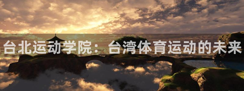 MK体育官网下载平台假的吗是真的吗：台北运动学院：台