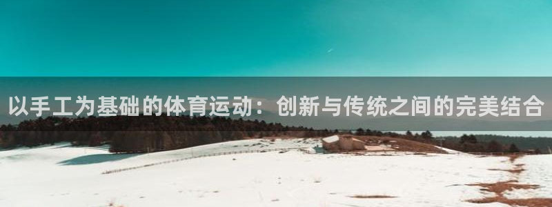 MK体育官方正版app集团官网首页网址：以手工为基础