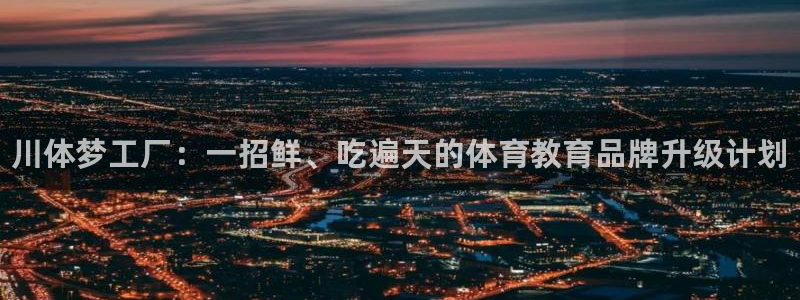 MK体育官方正版app开户：川体梦工厂：一招鲜、吃遍