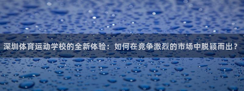 MK体育官方正版app娱乐下载：深圳体育运动学校的全