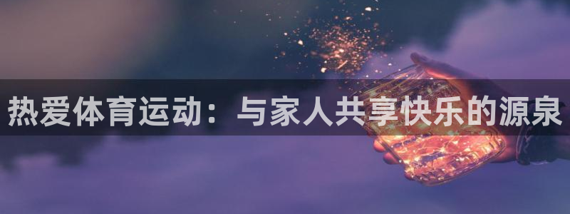 MK体育官方正版app集团官网首页网址：热爱体育运动：与家人