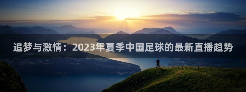 极速体育直播吧nba：追梦与激情：2023年夏季中国足球的最新直播趋势