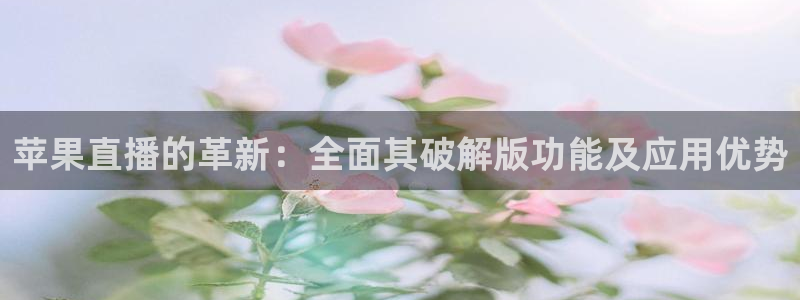 nba直播吧极速体育：苹果直播的革新：全面其破解版功能及应用优势
